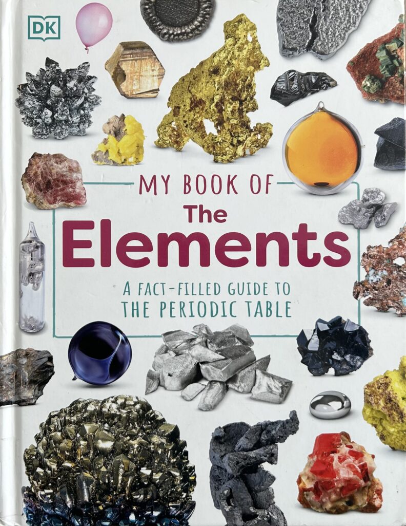 The book, My Book of The Elements: A Fact-Filled Guide to the Periodic Table by DK
